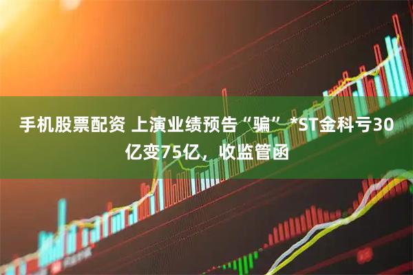 手机股票配资 上演业绩预告“骗” *ST金科亏30亿变75亿,收监管函