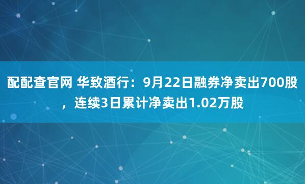 配配查官网 华致酒行:9月22日融券净卖出700股,连续3日累计净卖出1.02万股