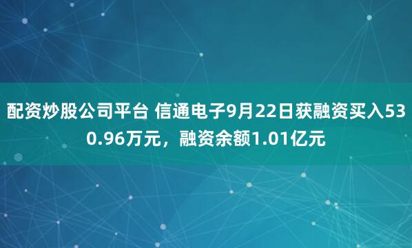 配资炒股公司平台 信通电子9月22日获融资买入530.96万元,融资余额1.01亿元