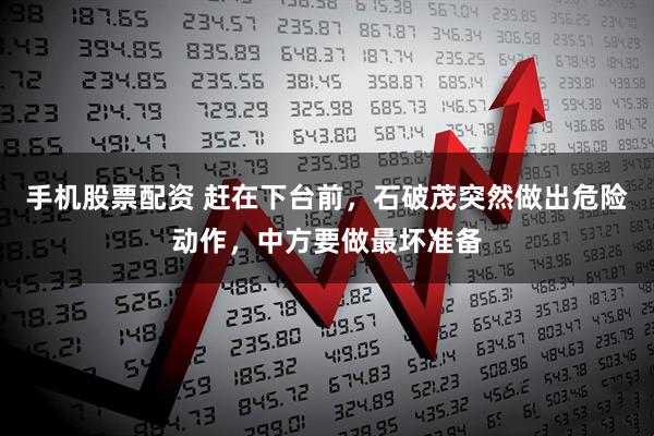 手机股票配资 赶在下台前,石破茂突然做出危险动作,中方要做最坏准备