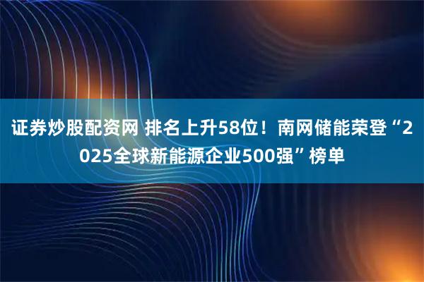 证券炒股配资网 排名上升58位!南网储能荣登“2025全球新能源企业500强”榜单