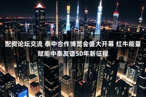 配资论坛交流 泰中合作博览会盛大开幕 红牛能量赋能中泰友谊50年新征程