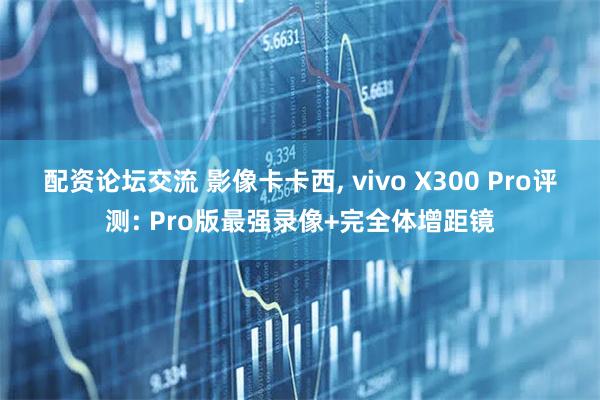 配资论坛交流 影像卡卡西, vivo X300 Pro评测: Pro版最强录像+完全体增距镜
