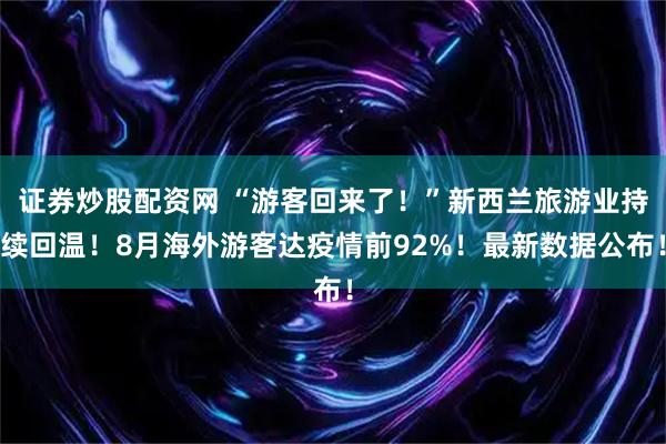 证券炒股配资网 “游客回来了!”新西兰旅游业持续回温!8月海外游客达疫情前92%!最新数据公布!