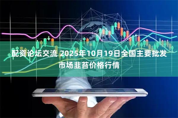 配资论坛交流 2025年10月19日全国主要批发市场韭苔价格行情
