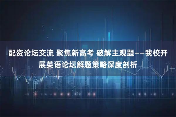 配资论坛交流 聚焦新高考 破解主观题——我校开展英语论坛解题策略深度剖析