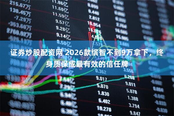 证券炒股配资网 2026款缤智不到9万拿下,终身质保成最有效的信任牌