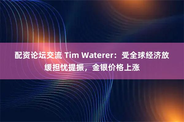 配资论坛交流 Tim Waterer:受全球经济放缓担忧提振,金银价格上涨