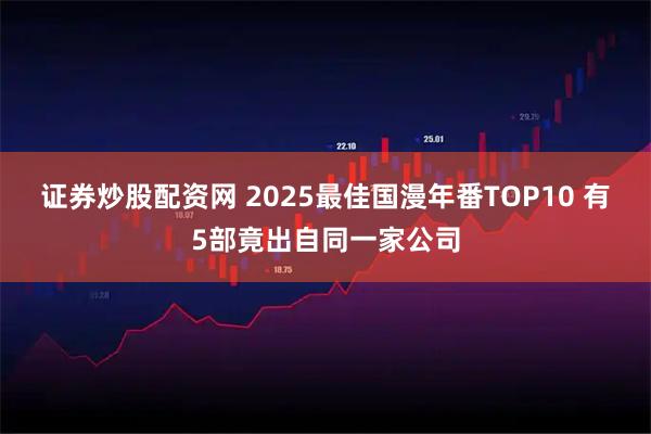 证券炒股配资网 2025最佳国漫年番TOP10 有5部竟出自同一家公司