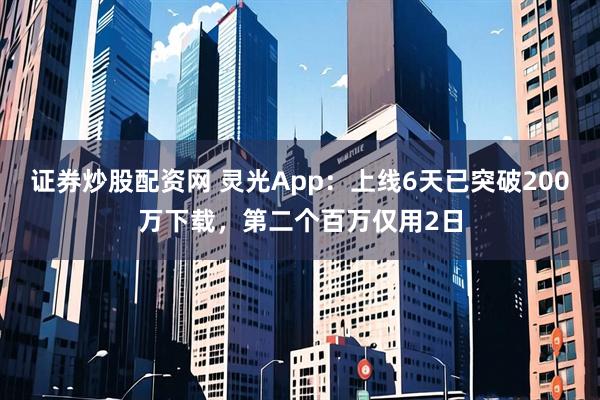 证券炒股配资网 灵光App:上线6天已突破200万下载,第二个百万仅用2日