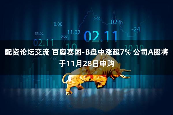 配资论坛交流 百奥赛图-B盘中涨超7% 公司A股将于11月28日申购