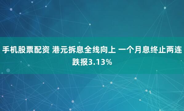 手机股票配资 港元拆息全线向上 一个月息终止两连跌报3.13%