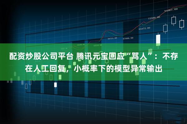 配资炒股公司平台 腾讯元宝回应“骂人”：不存在人工回复，小概率下的模型异常输出