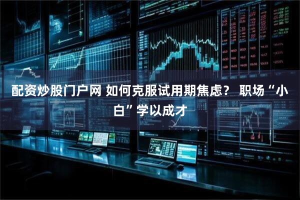 配资炒股门户网 如何克服试用期焦虑？ 职场“小白”学以成才