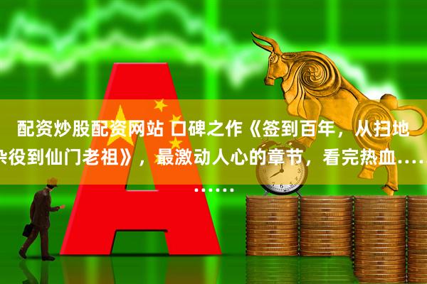 配资炒股配资网站 口碑之作《签到百年，从扫地杂役到仙门老祖》，最激动人心的章节，看完热血……