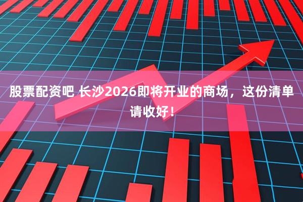 股票配资吧 长沙2026即将开业的商场，这份清单请收好！