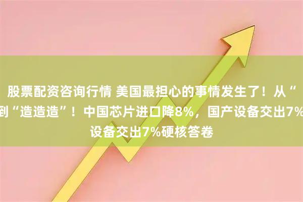 股票配资咨询行情 美国最担心的事情发生了！从“买买买”到“造造造”！中国芯片进口降8%，国产设备交出7%硬核答卷