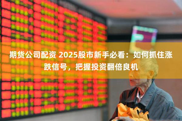 期货公司配资 2025股市新手必看：如何抓住涨跌信号，把握投资翻倍良机