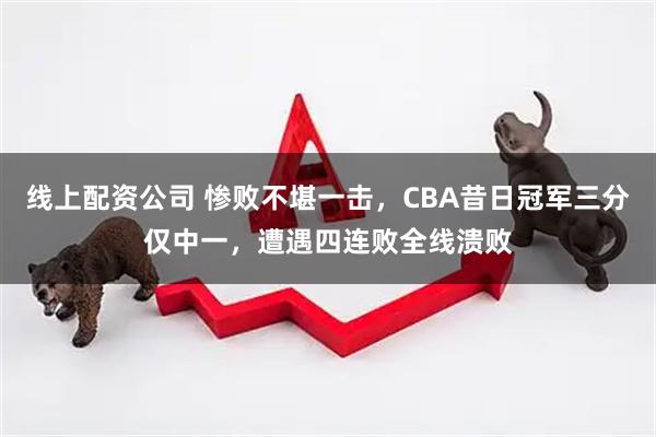 线上配资公司 惨败不堪一击，CBA昔日冠军三分仅中一，遭遇四连败全线溃败