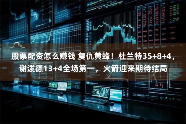 股票配资怎么赚钱 复仇黄蜂！杜兰特35+8+4，谢泼德13+4全场第一，火箭迎来期待结局