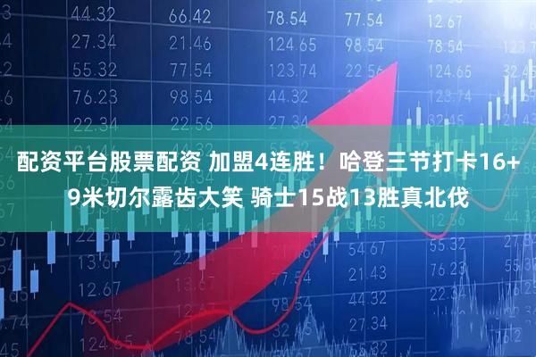 配资平台股票配资 加盟4连胜！哈登三节打卡16+9米切尔露齿大笑 骑士15战13胜真北伐