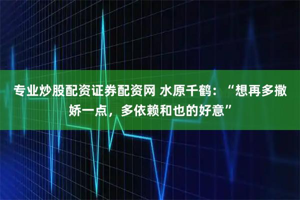 专业炒股配资证券配资网 水原千鹤：“想再多撒娇一点，多依赖和也的好意”
