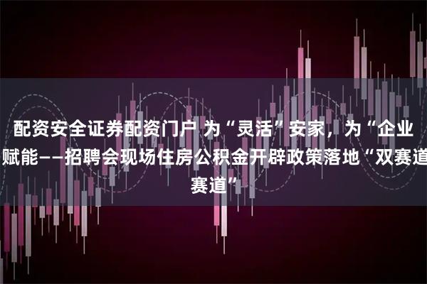 配资安全证券配资门户 为“灵活”安家，为“企业”赋能——招聘会现场住房公积金开辟政策落地“双赛道”