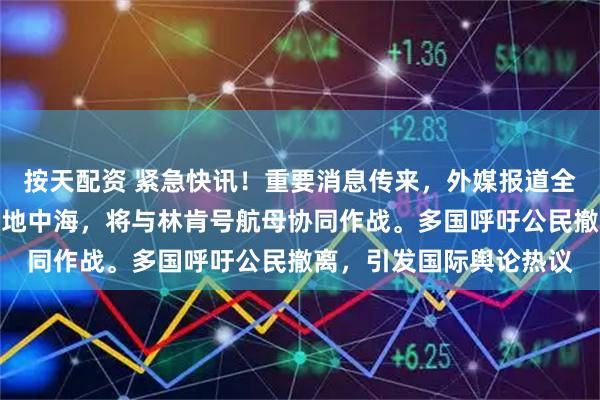 按天配资 紧急快讯！重要消息传来，外媒报道全球：美最大航母已抵达地中海，将与林肯号航母协同作战。多国呼吁公民撤离，引发国际舆论热议