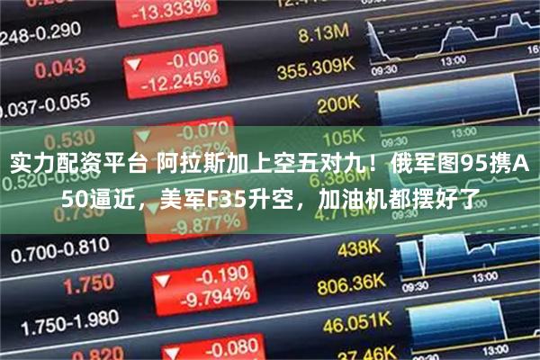 实力配资平台 阿拉斯加上空五对九！俄军图95携A50逼近，美军F35升空，加油机都摆好了