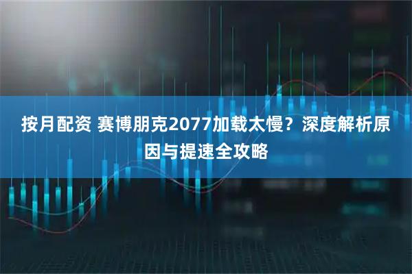 按月配资 赛博朋克2077加载太慢？深度解析原因与提速全攻略