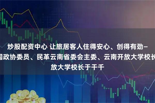炒股配资中心 让旅居客人住得安心、创得有劲——访全国政协委员、民革云南省委会主委、云南开放大学校长于干千