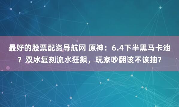 最好的股票配资导航网 原神：6.4下半黑马卡池？双冰复刻流水狂飙，玩家吵翻该不该抽？