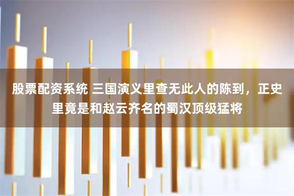 股票配资系统 三国演义里查无此人的陈到，正史里竟是和赵云齐名的蜀汉顶级猛将