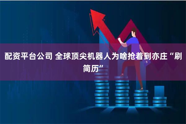 配资平台公司 全球顶尖机器人为啥抢着到亦庄“刷简历”