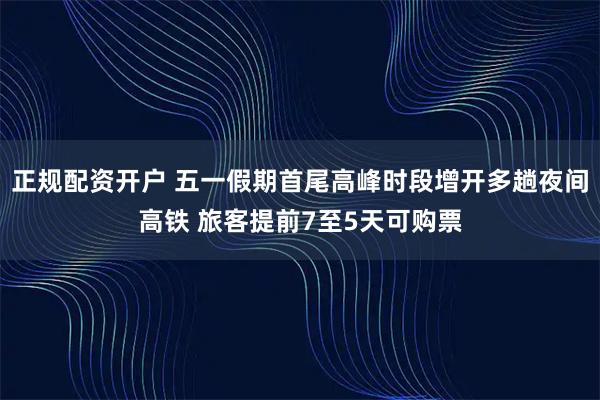 正规配资开户 五一假期首尾高峰时段增开多趟夜间高铁 旅客提前7至5天可购票