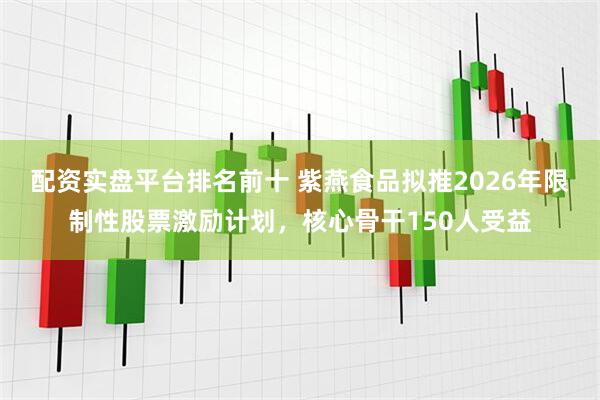 配资实盘平台排名前十 紫燕食品拟推2026年限制性股票激励计划，核心骨干150人受益