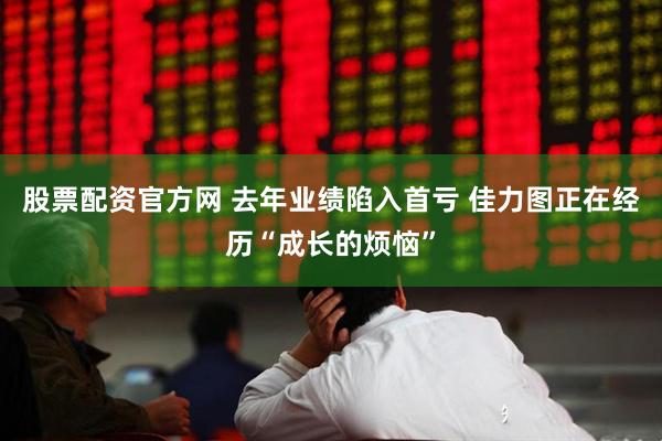 股票配资官方网 去年业绩陷入首亏 佳力图正在经历“成长的烦恼”