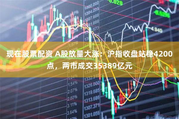 现在股票配资 A股放量大涨：沪指收盘站稳4200点，两市成交35389亿元
