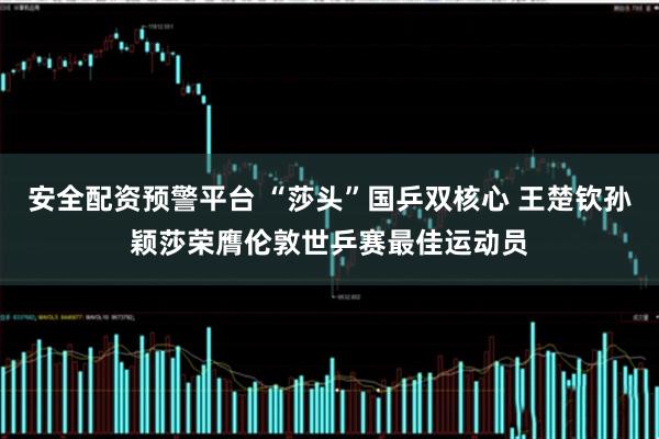 安全配资预警平台 “莎头”国乒双核心 王楚钦孙颖莎荣膺伦敦世乒赛最佳运动员